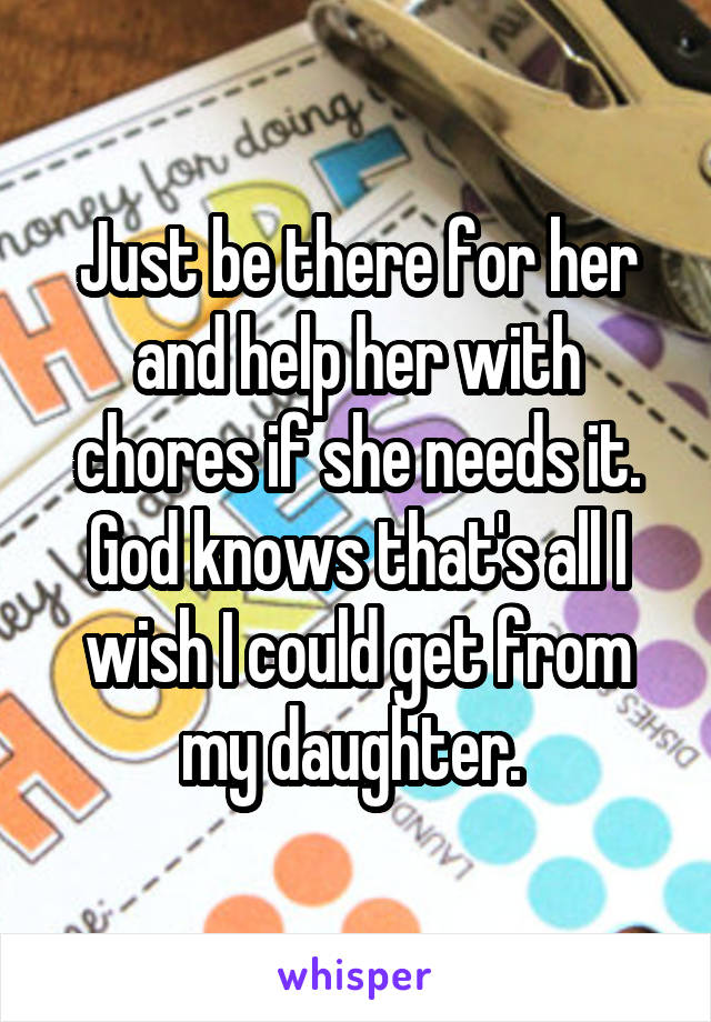 Just be there for her and help her with chores if she needs it. God knows that's all I wish I could get from my daughter. 