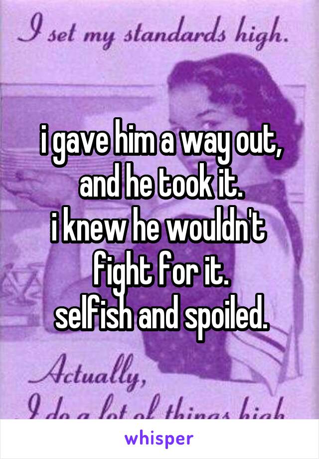 i gave him a way out,
and he took it.
i knew he wouldn't 
fight for it.
selfish and spoiled.