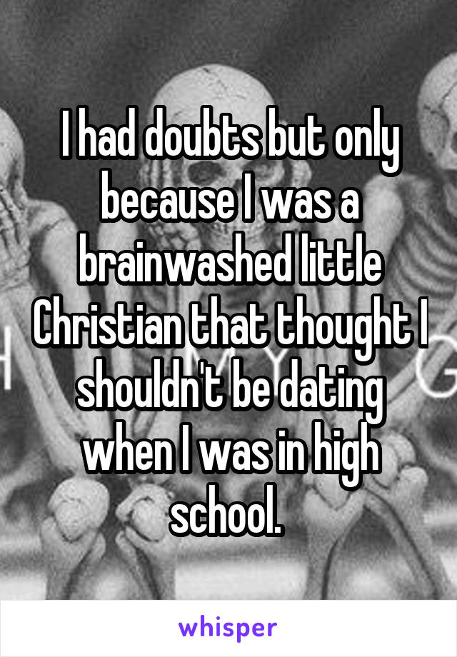 I had doubts but only because I was a brainwashed little Christian that thought I shouldn't be dating when I was in high school. 
