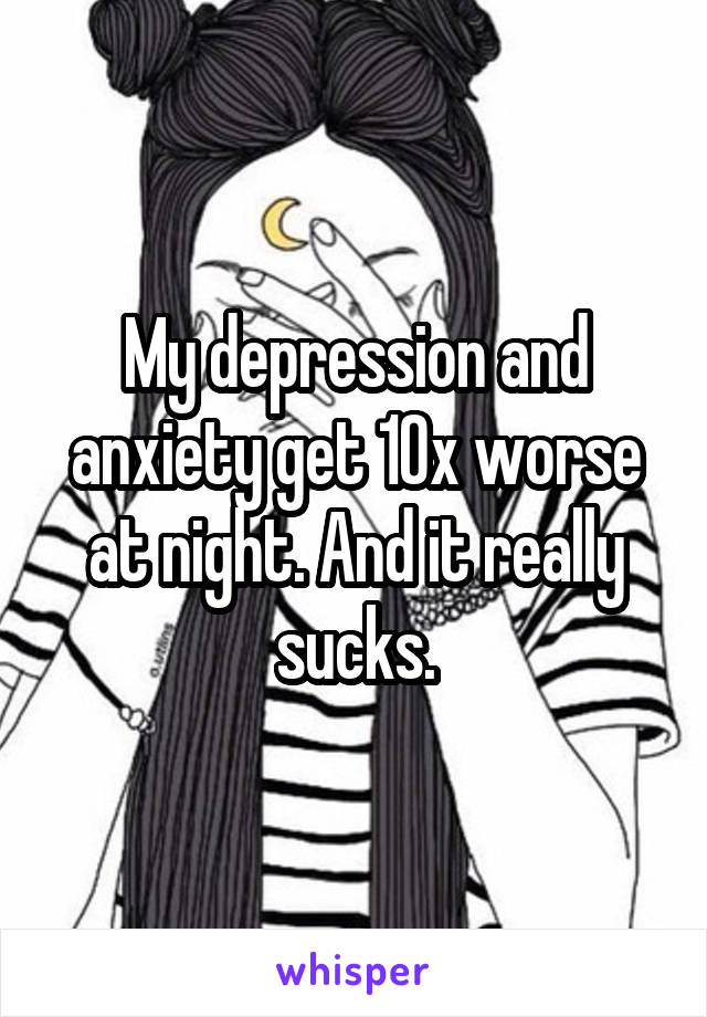 My depression and anxiety get 10x worse at night. And it really sucks.