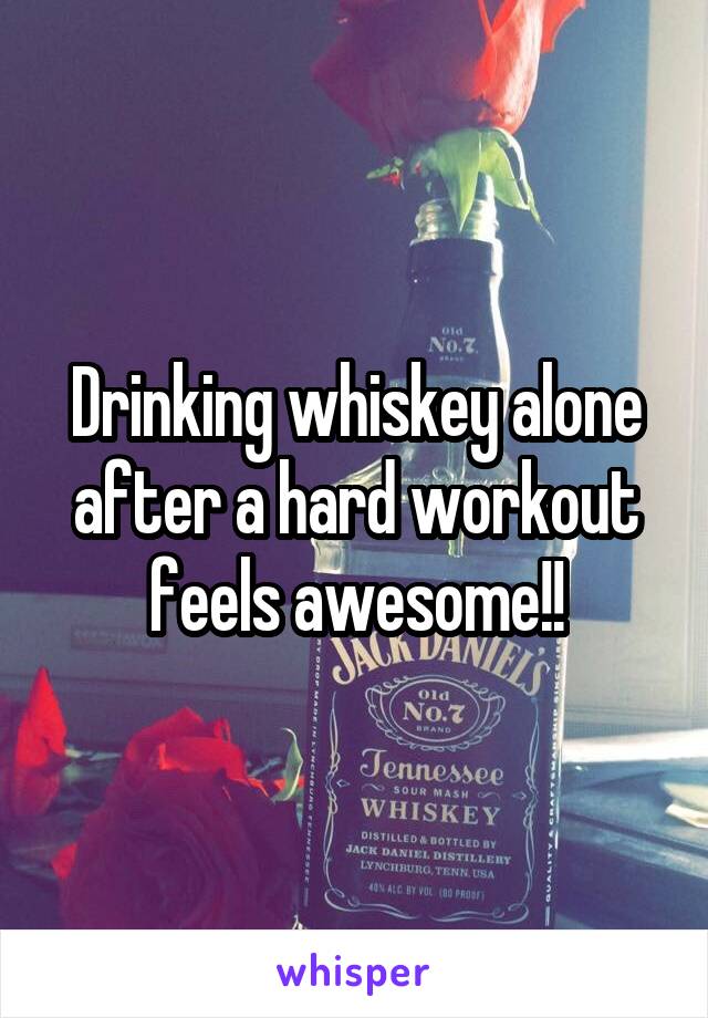 Drinking whiskey alone after a hard workout feels awesome!!