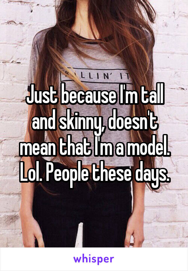 Just because I'm tall and skinny, doesn't mean that I'm a model. Lol. People these days.