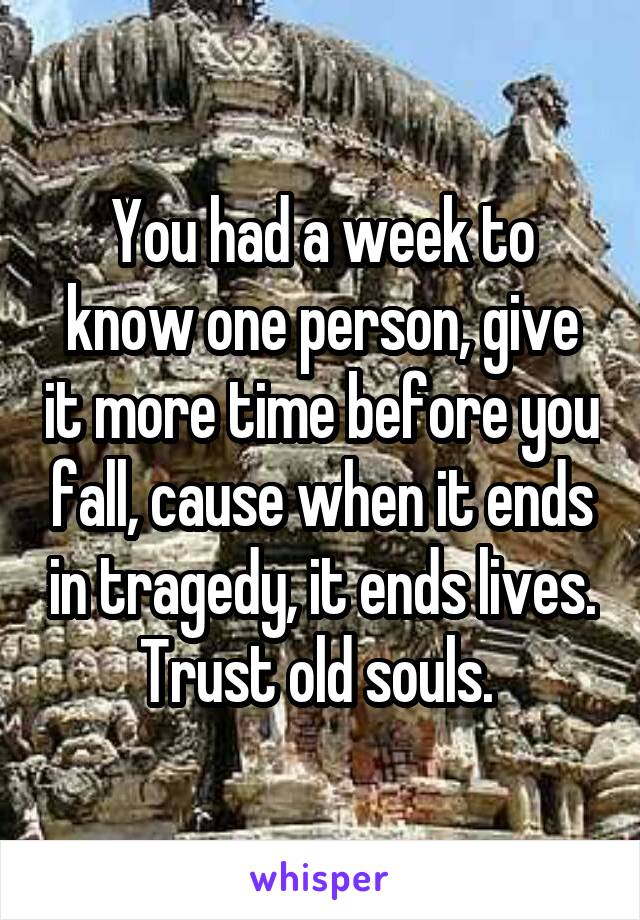 You had a week to know one person, give it more time before you fall, cause when it ends in tragedy, it ends lives. Trust old souls. 