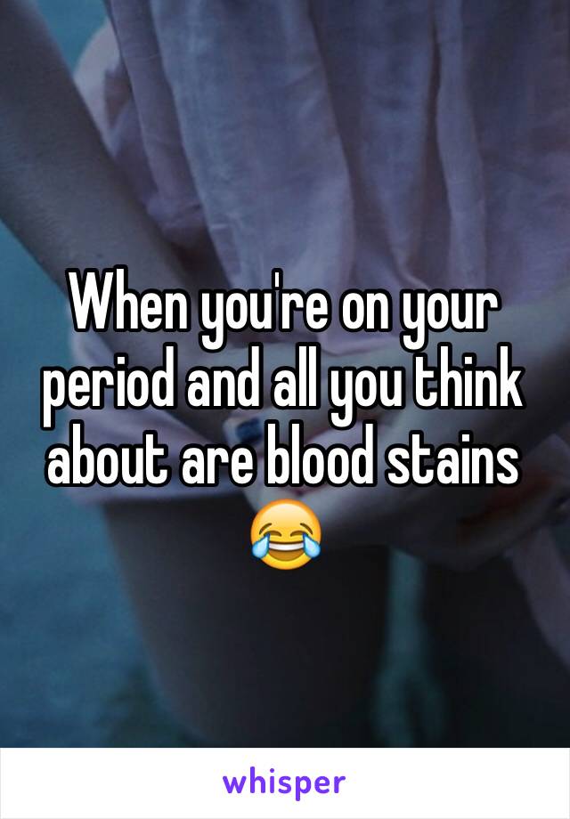 When you're on your period and all you think about are blood stains 😂