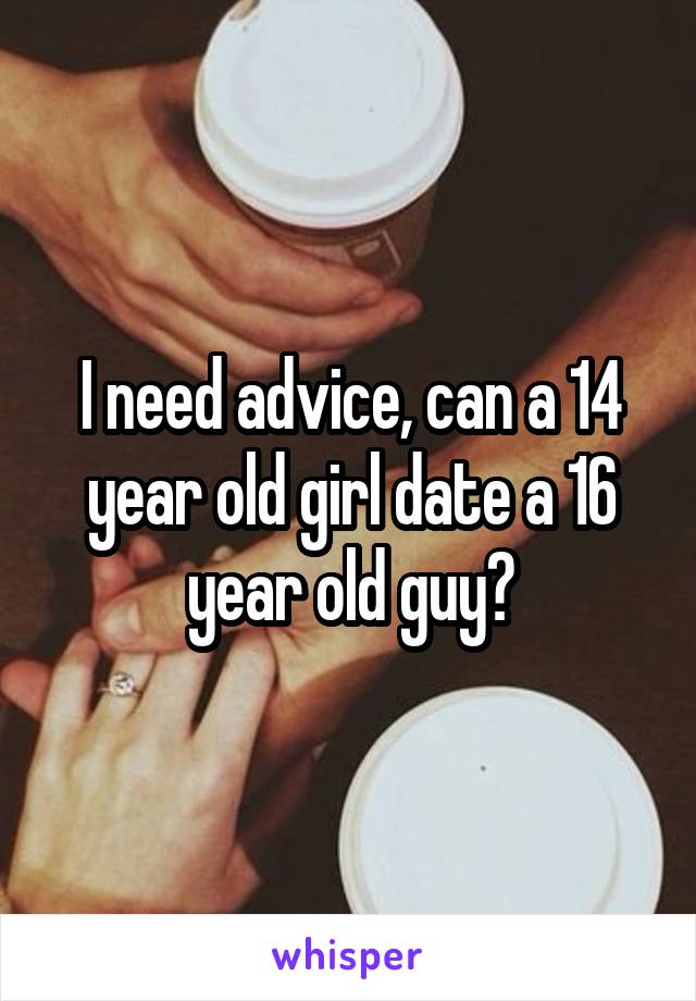 I need advice, can a 14 year old girl date a 16 year old guy?