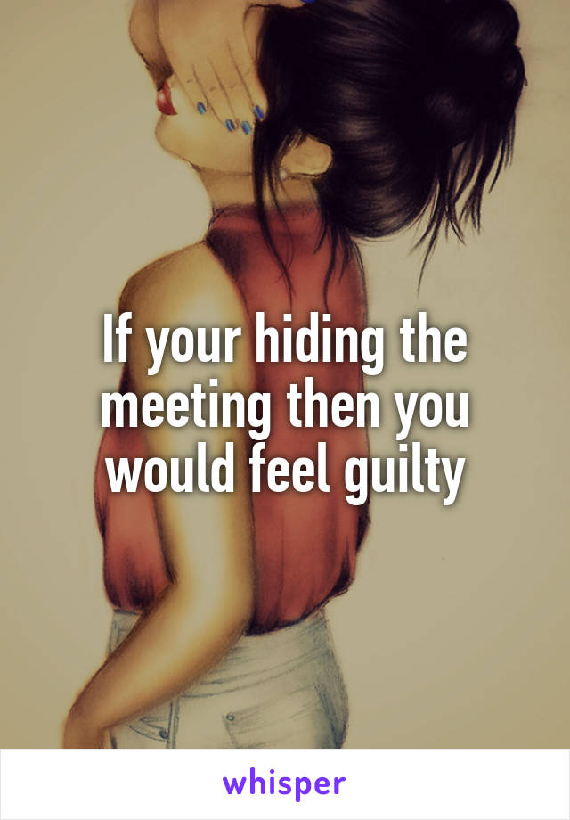 If your hiding the meeting then you would feel guilty