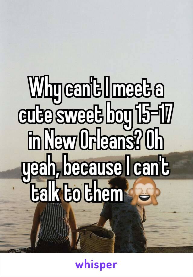 Why can't I meet a cute sweet boy 15-17 in New Orleans? Oh yeah, because I can't talk to them 🙈