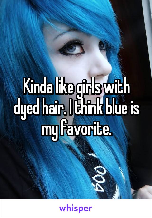 Kinda like girls with dyed hair. I think blue is my favorite.