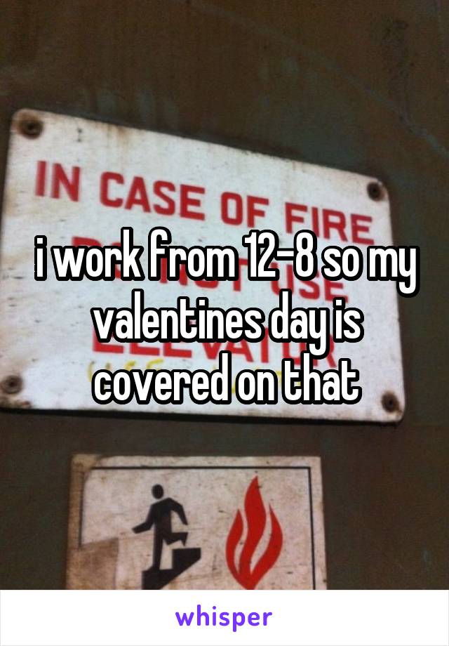 i work from 12-8 so my valentines day is covered on that