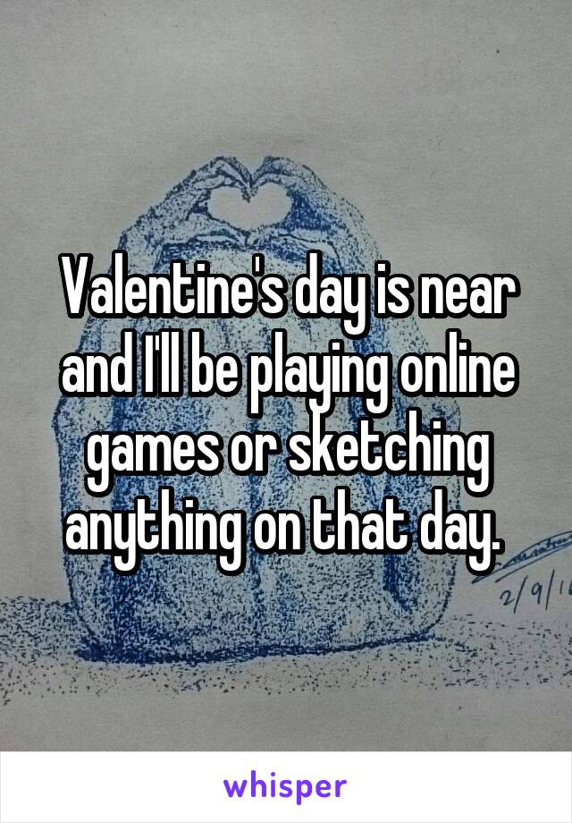 Valentine's day is near and I'll be playing online games or sketching anything on that day. 