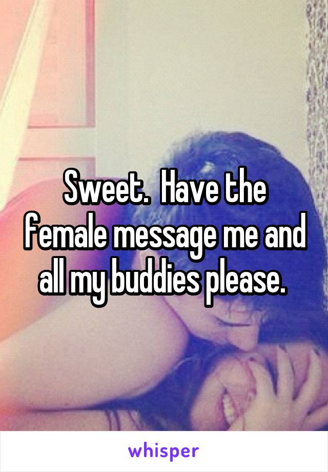 Sweet.  Have the female message me and all my buddies please. 