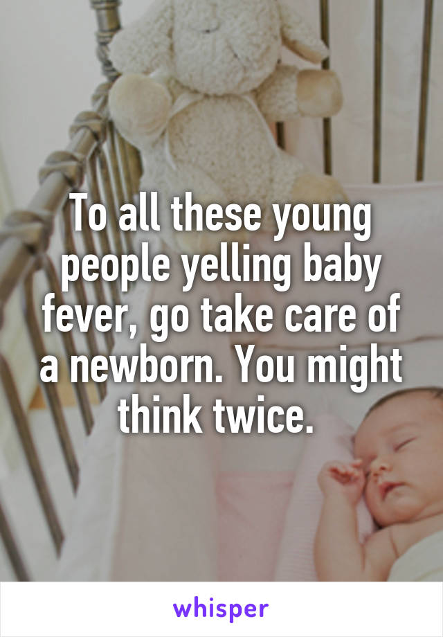 To all these young people yelling baby fever, go take care of a newborn. You might think twice. 