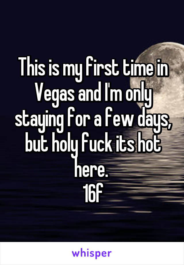 This is my first time in Vegas and I'm only staying for a few days, but holy fuck its hot here. 
16f