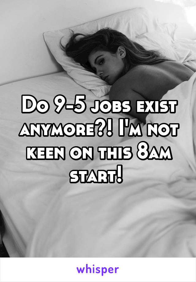 Do 9-5 jobs exist anymore?! I'm not keen on this 8am start! 