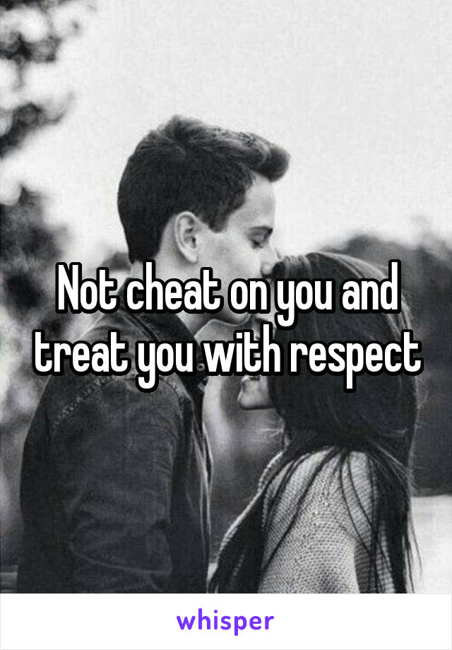 Not cheat on you and treat you with respect