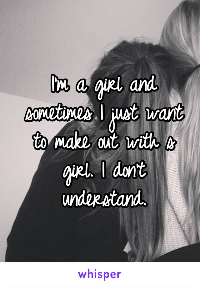 I'm a girl and sometimes I just want to make out with s girl. I don't understand.