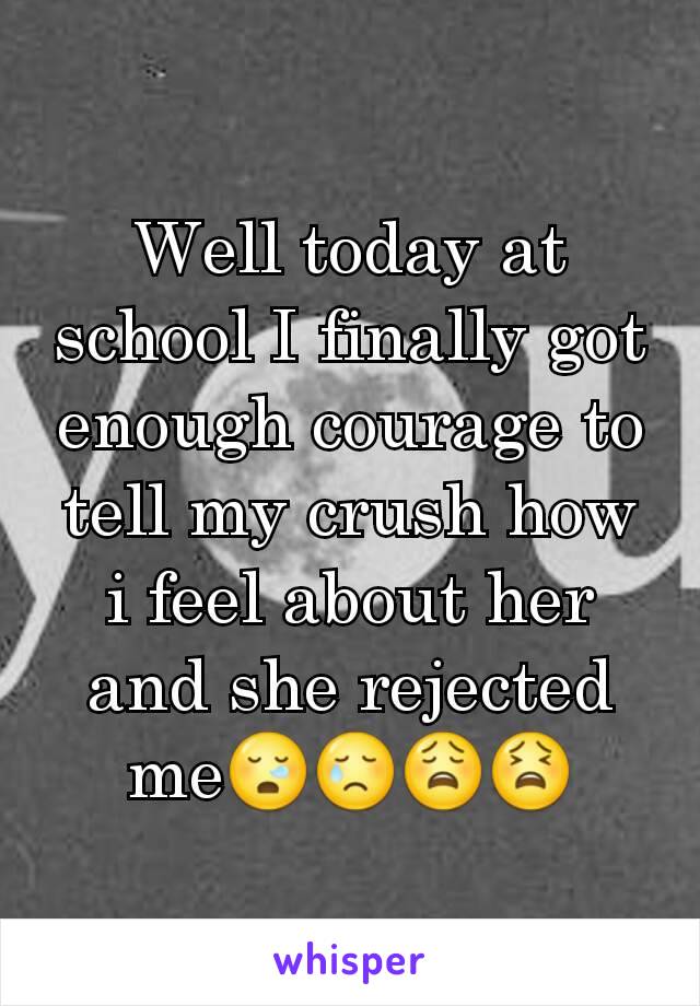 Well today at school I finally got enough courage to tell my crush how i feel about her and she rejected me😪😢😩😫