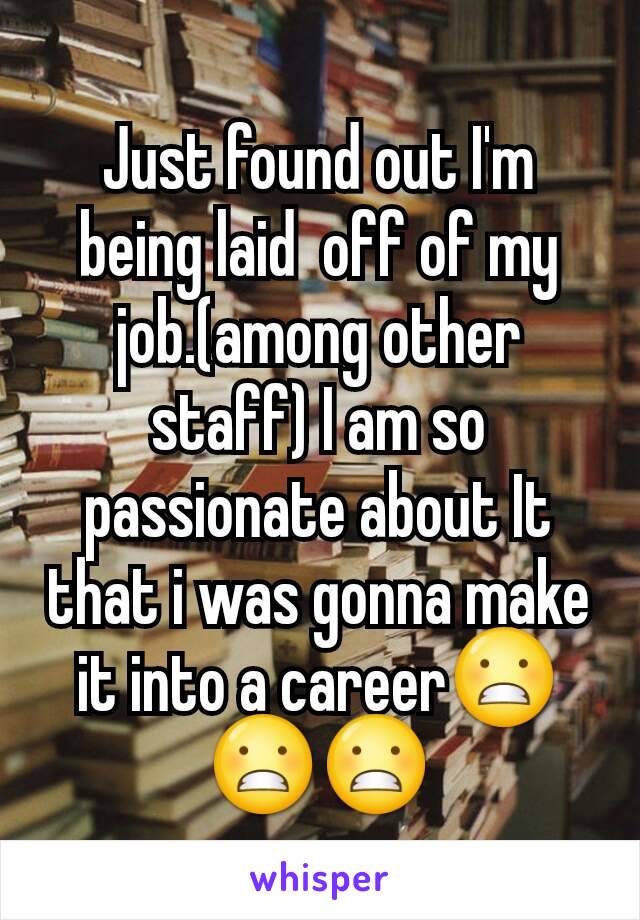 Just found out I'm being laid  off of my job.(among other staff) I am so passionate about It that i was gonna make it into a career😬😬😬