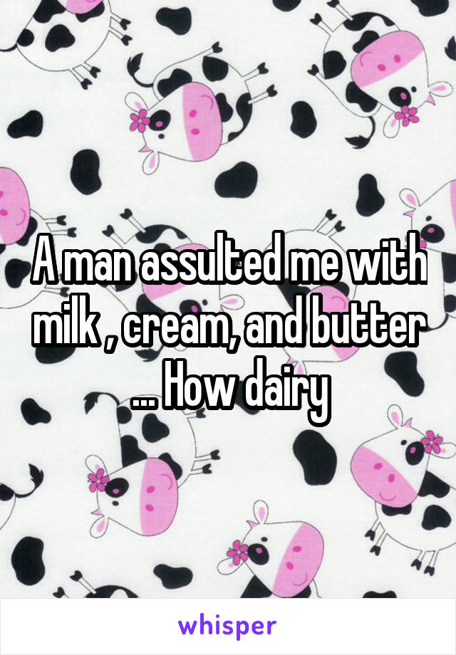 A man assulted me with milk , cream, and butter ... How dairy