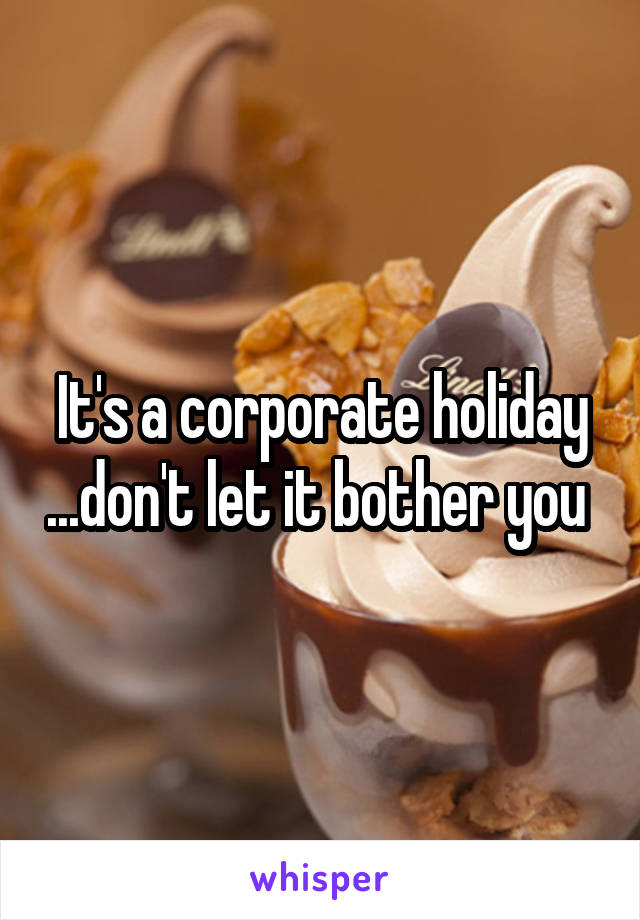 It's a corporate holiday ...don't let it bother you 