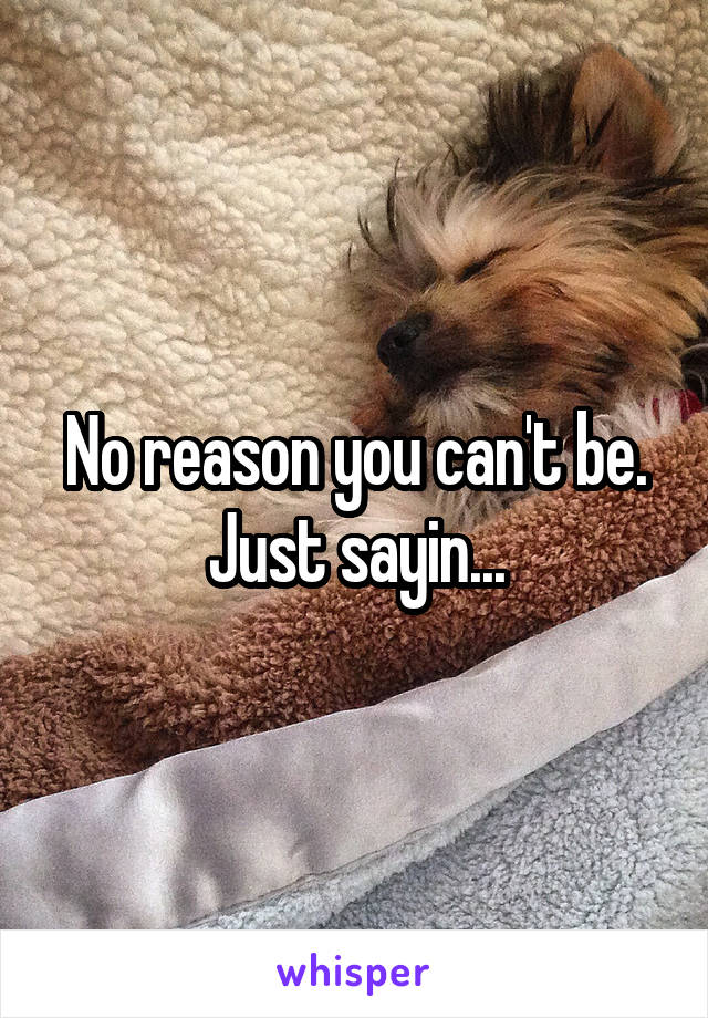No reason you can't be. Just sayin...