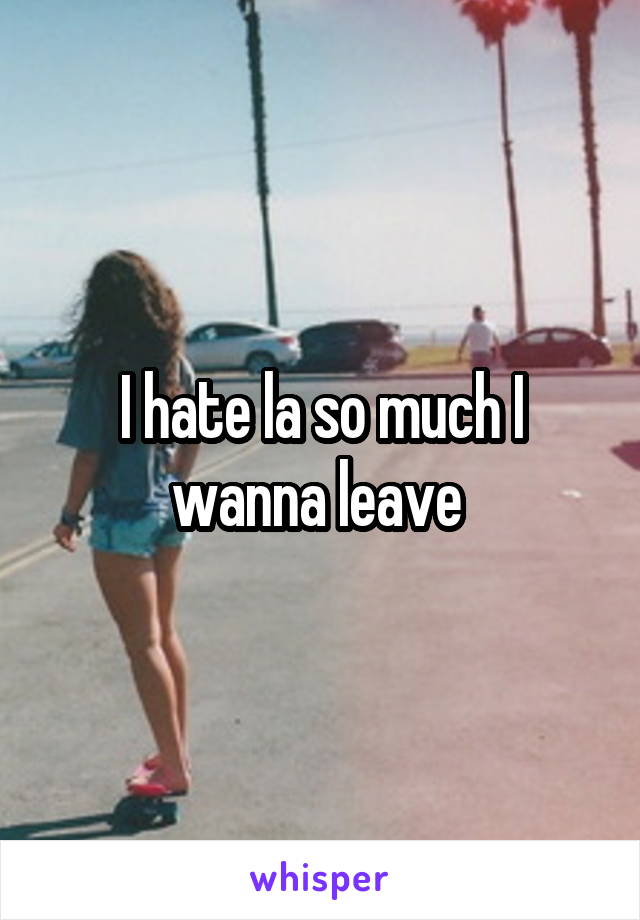 I hate la so much I wanna leave 