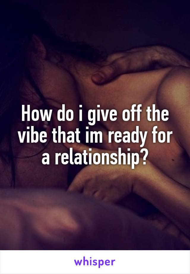 How do i give off the vibe that im ready for a relationship?