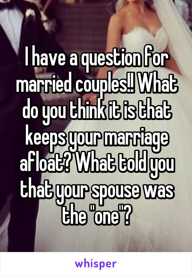 I have a question for married couples!! What do you think it is that keeps your marriage afloat? What told you that your spouse was the "one"?