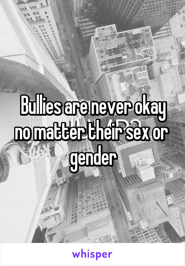 Bullies are never okay no matter their sex or  gender