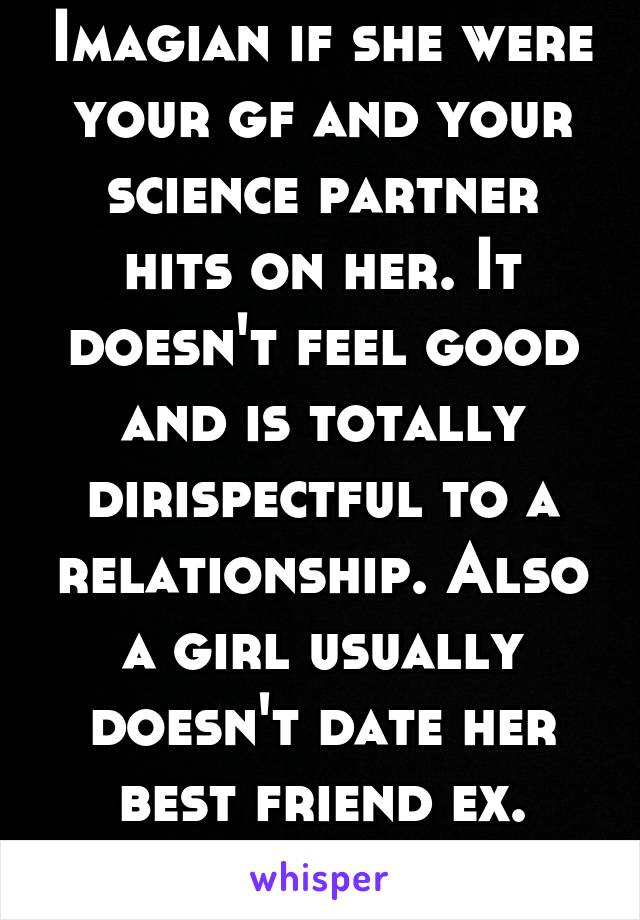Imagian if she were your gf and your science partner hits on her. It doesn't feel good and is totally dirispectful to a relationship. Also a girl usually doesn't date her best friend ex.
Sorry buddy.