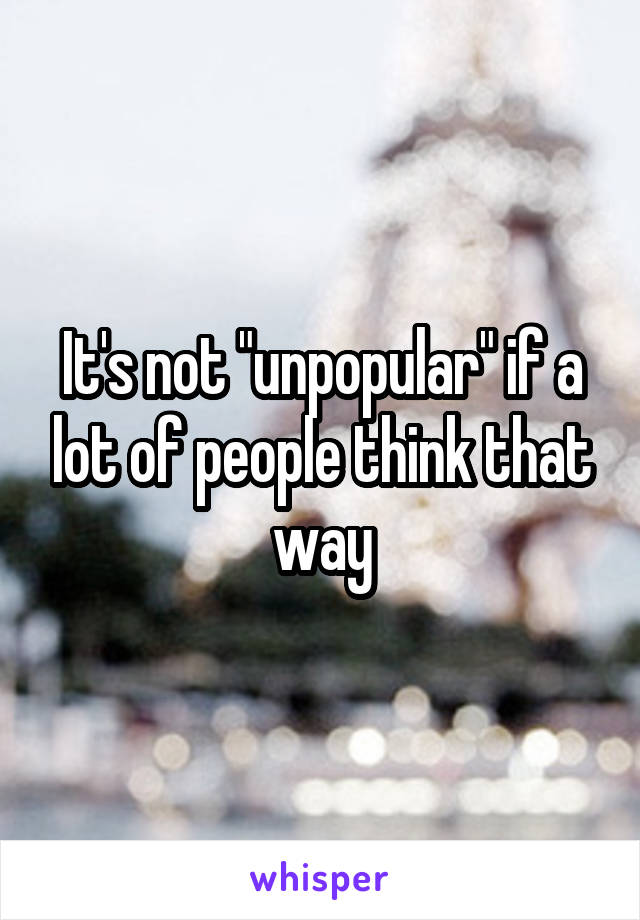It's not "unpopular" if a lot of people think that way