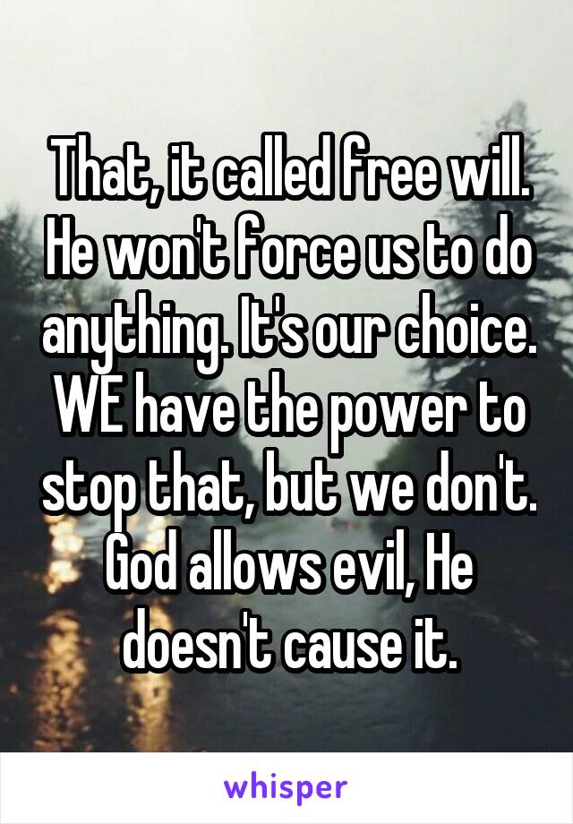 That, it called free will. He won't force us to do anything. It's our choice. WE have the power to stop that, but we don't. God allows evil, He doesn't cause it.