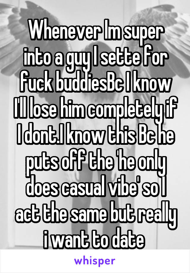 Whenever Im super into a guy I sette for fuck buddiesBc I know I'll lose him completely if I dont.I know this Bc he puts off the 'he only does casual vibe' so I act the same but really i want to date 