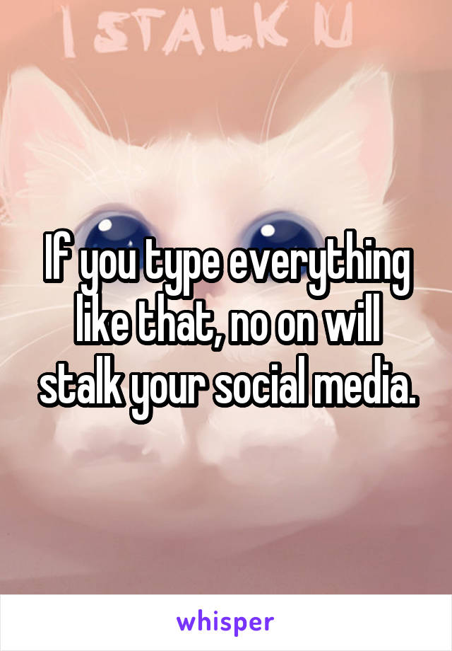 If you type everything like that, no on will stalk your social media.