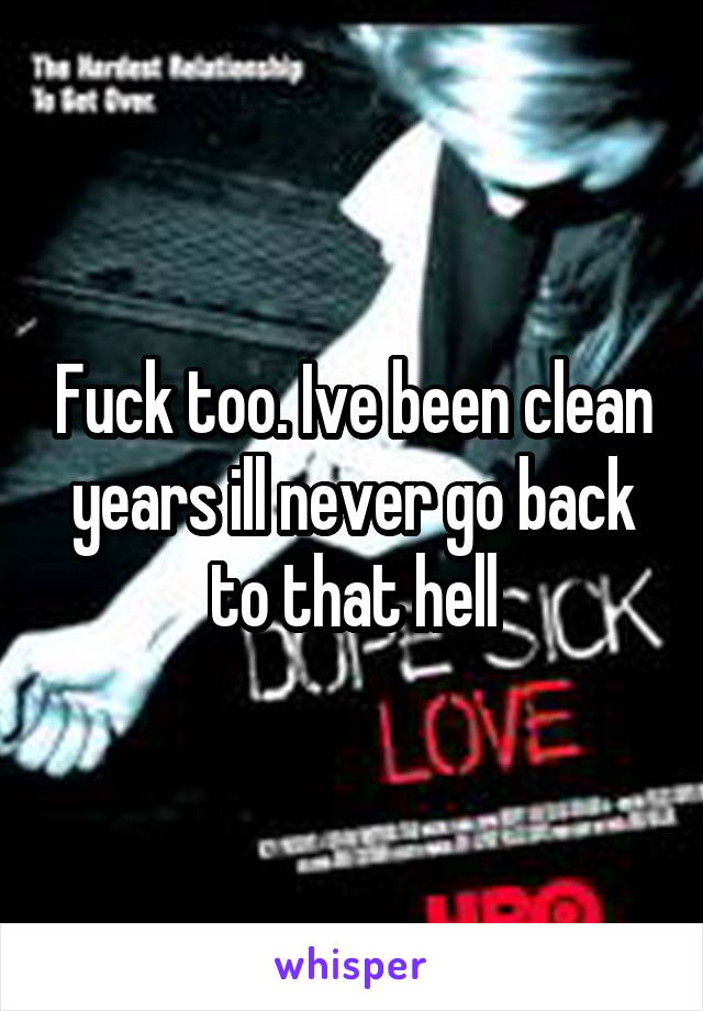 Fuck too. Ive been clean years ill never go back to that hell