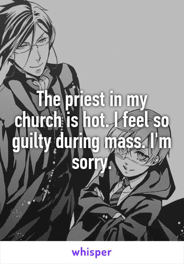 The priest in my church is hot. I feel so guilty during mass. I'm sorry.