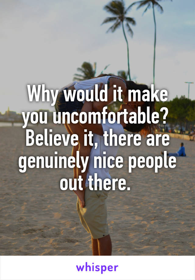 Why would it make you uncomfortable? 
Believe it, there are genuinely nice people out there. 
