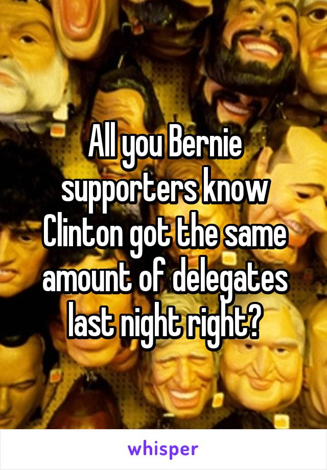 All you Bernie supporters know Clinton got the same amount of delegates last night right?