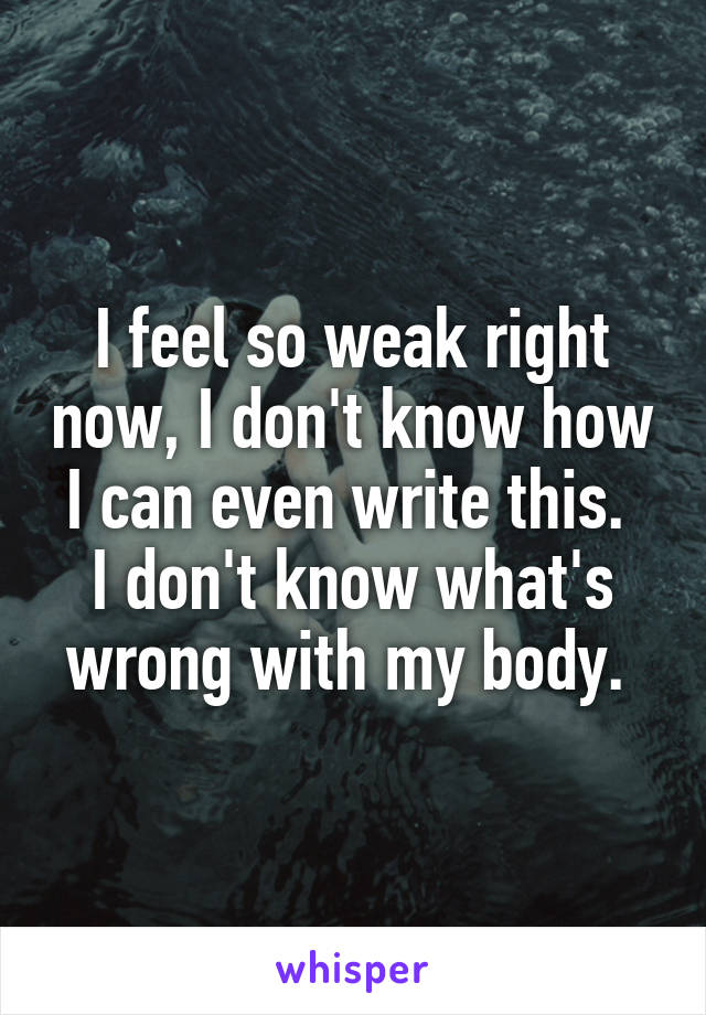 I feel so weak right now, I don't know how I can even write this. 
I don't know what's wrong with my body. 