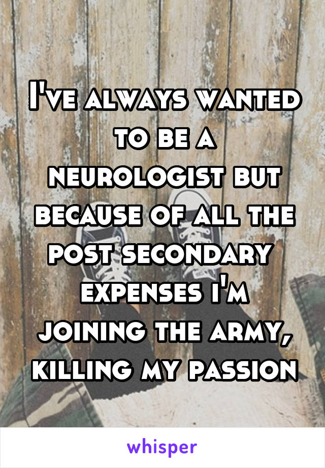 I've always wanted to be a neurologist but because of all the post secondary  expenses i'm joining the army, killing my passion