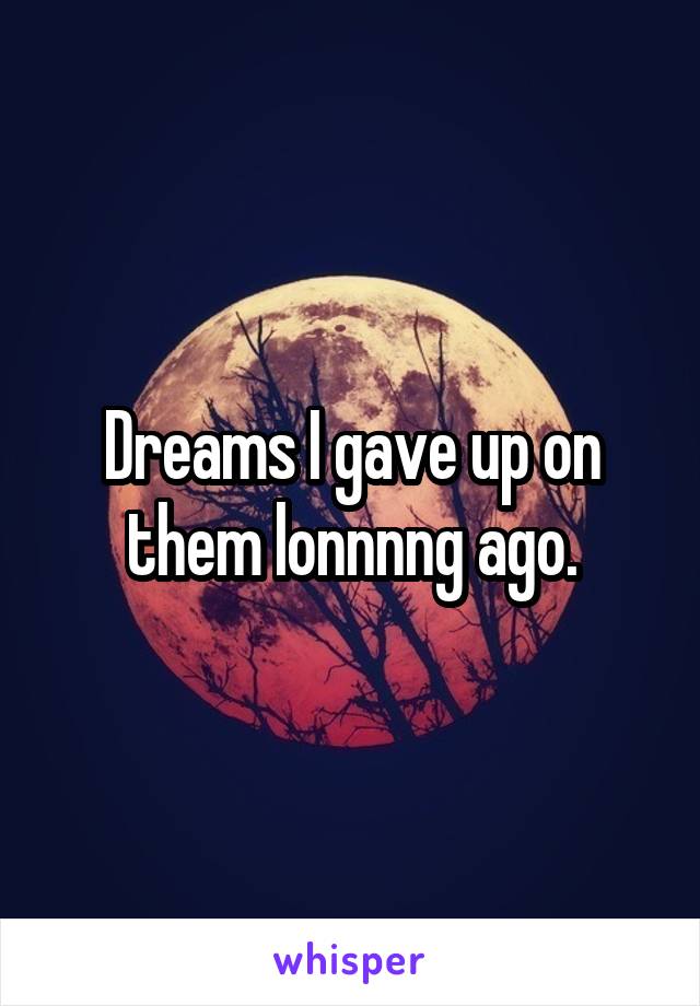 Dreams I gave up on them lonnnng ago.
