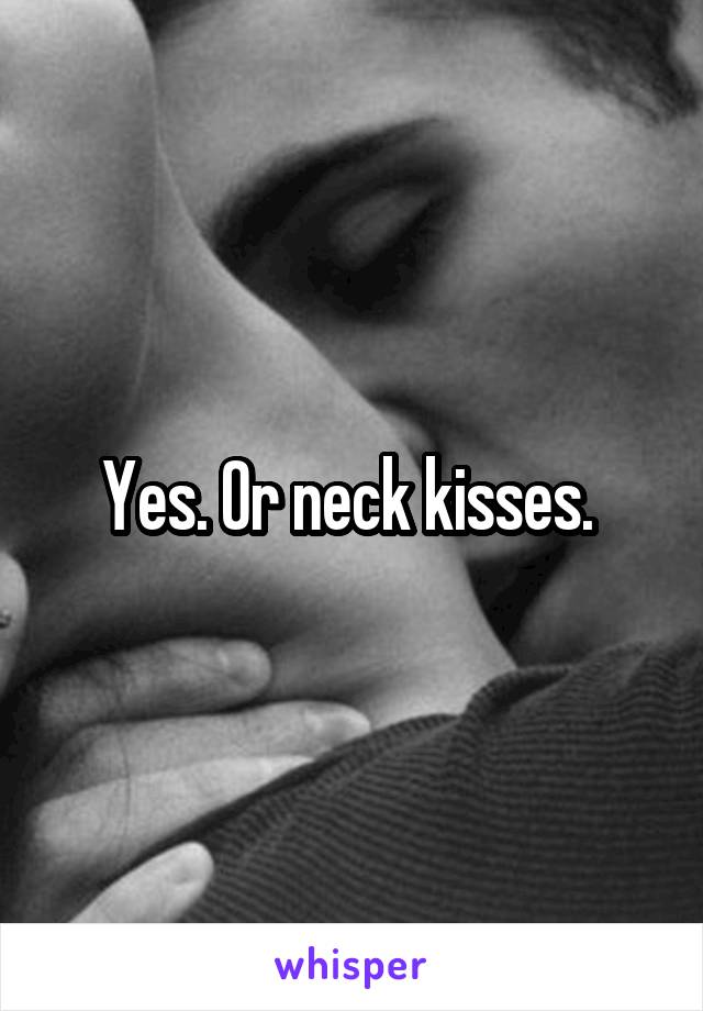 Yes. Or neck kisses. 