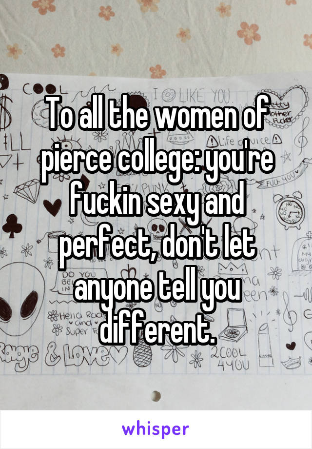 To all the women of pierce college: you're fuckin sexy and perfect, don't let anyone tell you different.