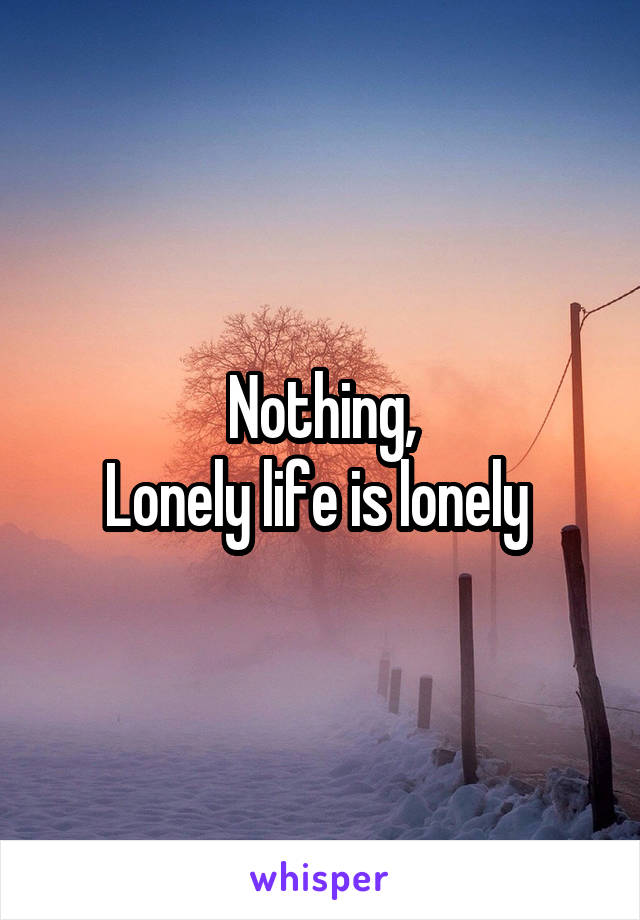 Nothing,
Lonely life is lonely 