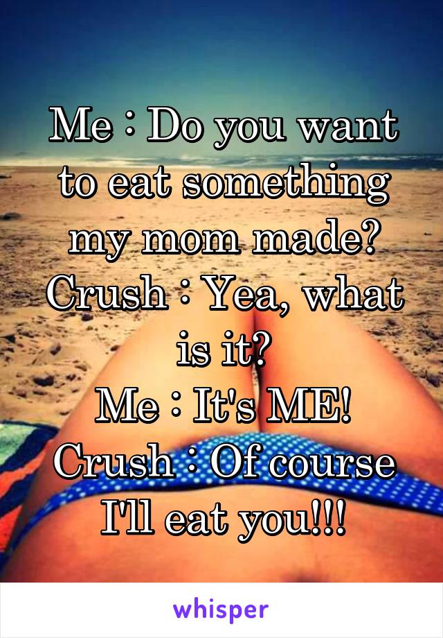 Me : Do you want to eat something my mom made?
Crush : Yea, what is it?
Me : It's ME!
Crush : Of course I'll eat you!!!