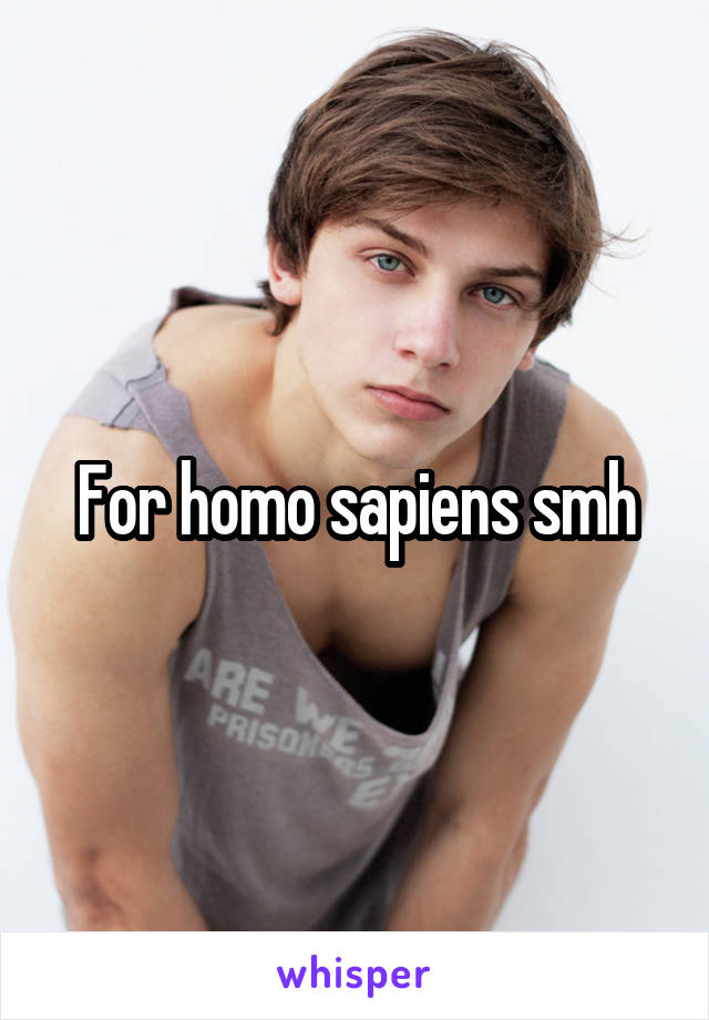 For homo sapiens smh