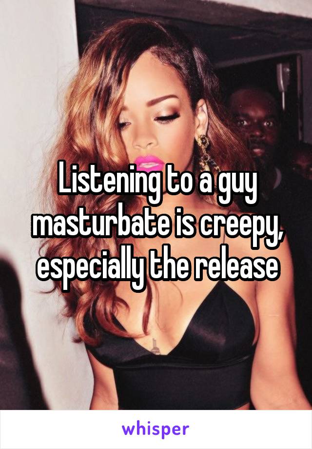 Listening to a guy masturbate is creepy, especially the release