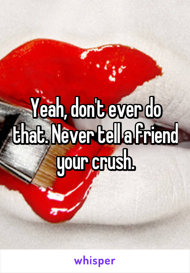 Yeah, don't ever do that. Never tell a friend your crush.