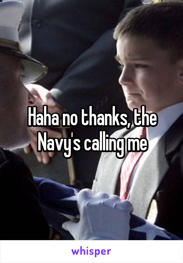 Haha no thanks, the Navy's calling me