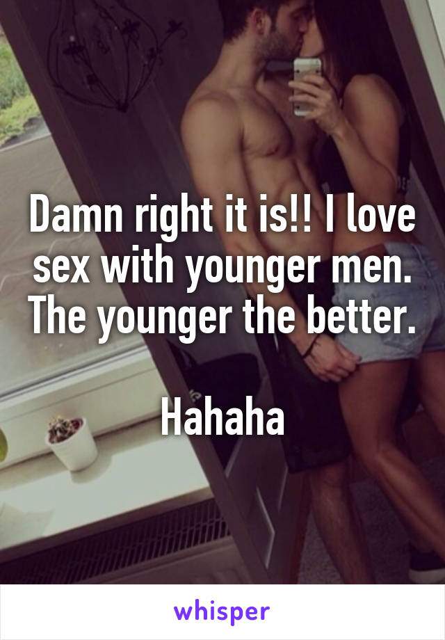 Damn right it is!! I love sex with younger men. The younger the better. 
Hahaha